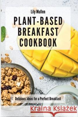 Plant-Based Breakfast Cookbook: Delicious Ideas for a Perfect Breakfast Lily Mullen 9781802772586 Lily Mullen