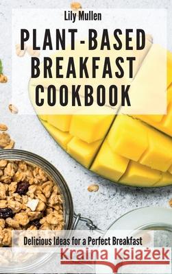 Plant-Based Breakfast Cookbook: Delicious Ideas for a Perfect Breakfast Lily Mullen 9781802772593 Lily Mullen