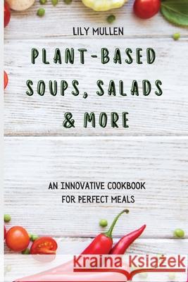 Plant-Based Soups, Salads & More: An Innovative Cookbook for Perfect Meals Lily Mullen 9781802772661 Lily Mullen