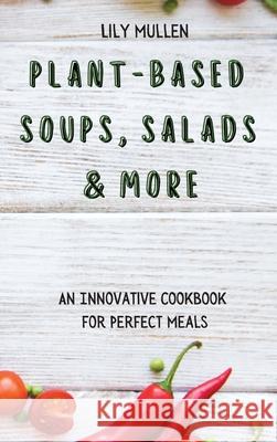 Plant-Based Soups, Salads & More: An Innovative Cookbook for Perfect Meals Lily Mullen 9781802772678 Lily Mullen