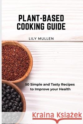 Plant-Based Cooking Guide: 50 Simple and Tasty Recipes to Improve your Health Lily Mullen 9781802772685 Lily Mullen