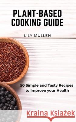 Plant-Based Cooking Guide: 50 Simple and Tasty Recipes to Improve your Health Lily Mullen 9781802772692 Lily Mullen