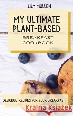 My Ultimate Plant-Based Breakfast Cookbook: Delicious Recipes for your Breakfast Lily Mullen 9781802772715 Lily Mullen