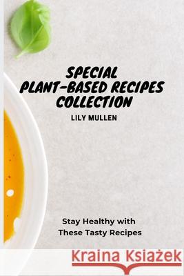 Special Plant-Based Recipes Collection: Stay Healthy with These Tasty Recipes Lily Mullen 9781802772722 Lily Mullen