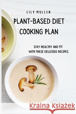 Plant-Based Diet Cooking Plan: Stay Healthy and Fit with These Delicious Recipes Lily Mullen 9781802772760 Lily Mullen