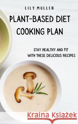 Plant-Based Diet Cooking Plan: Stay Healthy and Fit with These Delicious Recipes Lily Mullen 9781802772777 Lily Mullen