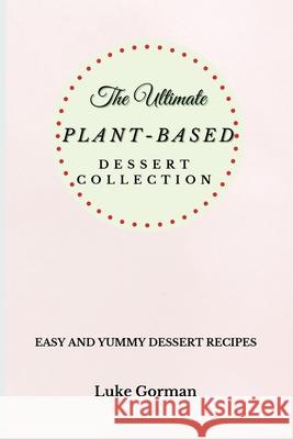 The Ultimate Plant-Based Dessert Collection: Easy and Yummy Dessert Recipes Luke Gorman 9781802772784