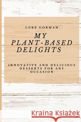 My Plant-Based Delights: Innovative and Delicious Desserts for Any Occasion Luke Gorman 9781802772807 Luke Gorman