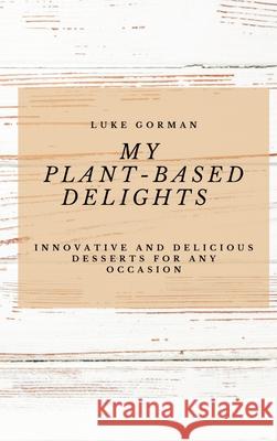 My Plant-Based Delights: Innovative and Delicious Desserts for Any Occasion Luke Gorman 9781802772814