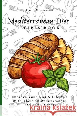 Mediterranean Diet Recipes Book: Improve Your Diet & Lifestyle With These 50 Mediterranean Delicous Dishes Carlo Montesanti 9781802773064 Carlo Montesanti
