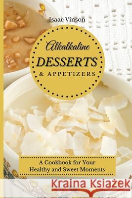 Alkaline Dessert and Appetizers: A Cookbook for your healthy and sweet Moments Isaac Vinson 9781802773217 Isaac Vinson