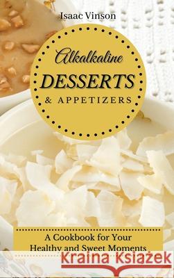 Alkaline Dessert and Appetizers: A Cookbook for your healthy and sweet Moments Isaac Vinson 9781802773224 Isaac Vinson