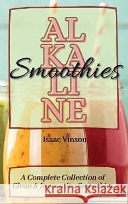 Alkaline Smoothies: A Complete Collection of Clean and Innovative Smoothies Isaac Vinson 9781802773262