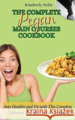 The Complete Pegan Main Courses Cookbook: Stay Healthy and Fit with this complete collection of main courses delicacies Kimberly Solis 9781802773620