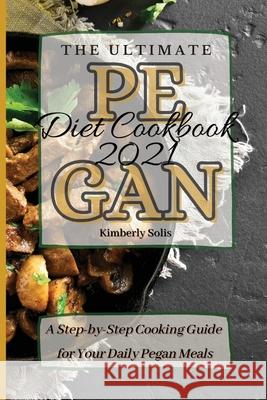 The Ultimate Pegan Diet Cookbook 2021: A Step-by-Step Cooking Guide for Your Daily Pegan Meals Kimberly Solis 9781802773637 Kimberly Solis