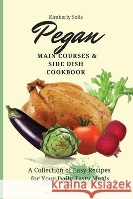 Pegan Main Courses and Side Dish Cookbook: A Collection of Easy Recipes for your Daily Tasty Meals Kimberly Solis 9781802773651