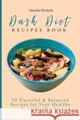 Dash Diet Recipes Book: 50 Flavorful and Balanced Recipes for Your Healthy Everyday Meals Natalie Puckett 9781802773859