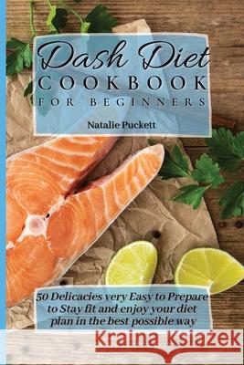 Dash Diet Cookbook for Beginners: 50 Delicacies very Easy to Prepare to Stay fit and enjoy your diet plan in the best possible way Natalie Puckett 9781802773873