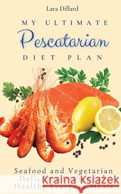 My Ultimate Pescatarian Diet Plan: Seafood and Vegetarian Delicious Dishes for Healthy Everyday Meals Lara Dillard 9781802774146