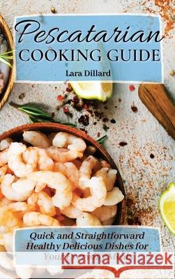 Pescatarian Cooking Guide: Quick and straightforward Healthy Delicious Dishes for your everyday meals Lara Dillard 9781802774207