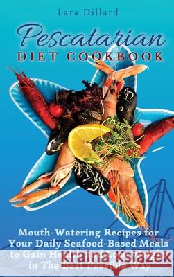 Pescatarian Diet Cookbook: Mouth-Watering Recipes for Your Daily Seafood-Based Meals to Gain Health and Lose weight in The best possible way Lara Dillard 9781802774221