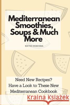 Mediterranean Smoothies, Soups & Much More: Need New Recipes? Have a Look to These New Mediterranean Cookbook Mateo Buscema 9781802776973