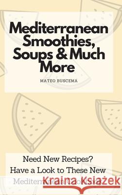 Mediterranean Smoothies, Soups & Much More: Need New Recipes? Have a Look to These New Mediterranean Cookbook Mateo Buscema 9781802776980 Mateo Buscema