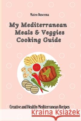 My Mediterranean Meals & Veggies Cooking Guide: Creative and Healthy Mediterranean Recipes Mateo Buscema 9781802777031 Mateo Buscema