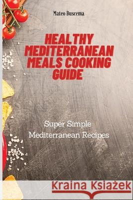 Healthy Mediterranean Meals Cooking Guide: Super Simple Mediterranean Recipes Mateo Buscema 9781802777079 Mateo Buscema