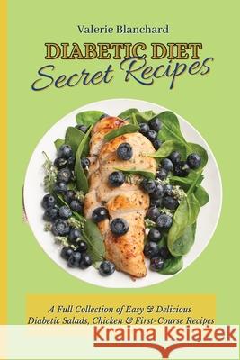 Diabetic Diet Secret Recipes: A Full Collection of Easy & Delicious Diabetic Salads, Chicken & First-Course Recipes Valerie Blanchard 9781802777697