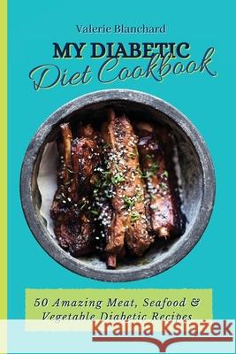 My Diabetic Diet Cookbook: 50 Amazing Meat, Seafood & Vegetable Diabetic Recipes Valerie Blanchard 9781802777710