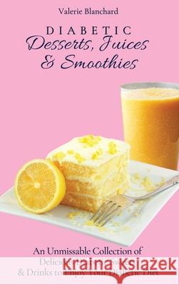 Diabetic Desserts, Juices & Smoothies: An Unmissable Collection of Delicious Diabetic Sweets & Drinks to Enjoy Your Diabetic Diet Valerie Blanchard 9781802777802
