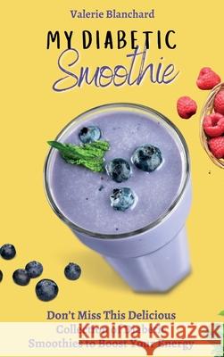 My Diabetic Smoothie: Don't Miss This Delicious Collection of Diabetic Smoothies to Boost Your Energy Valerie Blanchard 9781802777826