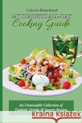 My Diabetic All-Day Cooking Guide: An Unmissable Collection of Diabetic Drinks & Savory Recipes Valerie Blanchard 9781802777833