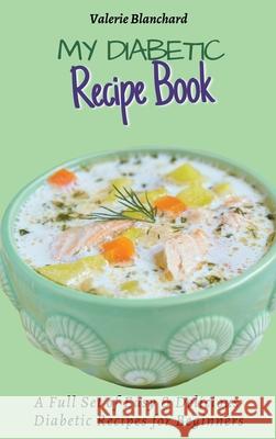 My Diabetic Recipe Book: A Full Set of Easy & Delicious Diabetic-Friendly Recipes for Beginners Valerie Blanchard 9781802777864