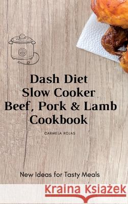 Dash Diet Slow Cooker Beef, Pork & Lamb Cookbook: New Ideas for Tasty Meals Carmela Rojas 9781802778403