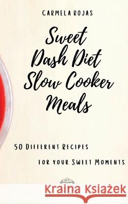 Sweet Dash Diet Slow Cooker Meals: 50 Different Recipes for your Sweet Moments Carmela Rojas 9781802778489 Carmela Rojas