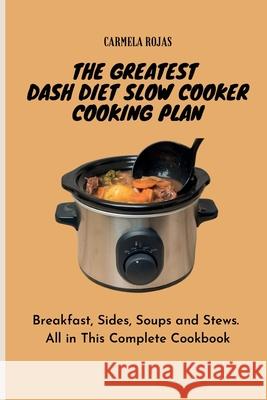 The Greatest Dash Diet Slow Cooker Cooking Plan: Breakfast, Sides, Soups and Stews. All in This Complete Cookbook Carmela Rojas 9781802778519