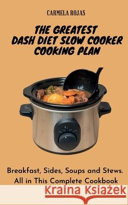 The Greatest Dash Diet Slow Cooker Cooking Plan: Breakfast, Sides, Soups and Stews. All in This Complete Cookbook Carmela Rojas 9781802778526