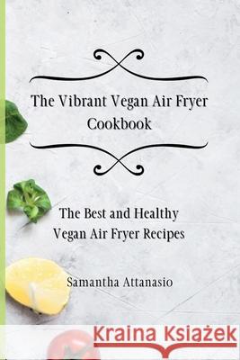 The Vibrant Vegan Air Fryer Cookbook: The Best and Healthy Vegan Air Fryer Recipes Samantha Attanasio 9781802778793