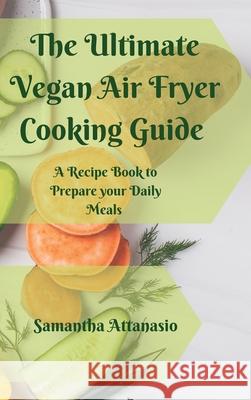 The Ultimate Vegan Air Fryer Cooking Guide: A Recipe Book to Prepare your Daily Meals Samantha Attanasio 9781802778823