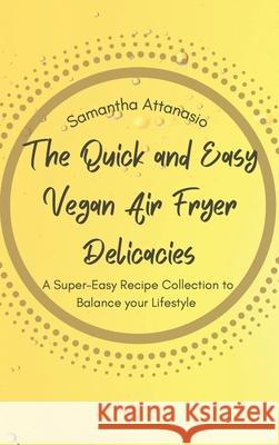 The Quick and Easy Vegan Air Fryer Delicacies: A Super-easy Recipe Collection to Balance your Lifestyle Samantha Attanasio 9781802778847