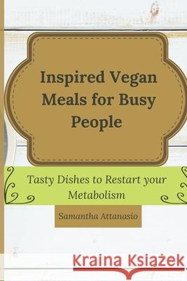 Inspired Vegan Meals for Busy People: Tasty Dishes to Restart your Metabolism Samantha Attanasio 9781802778878 Samantha Attanasio