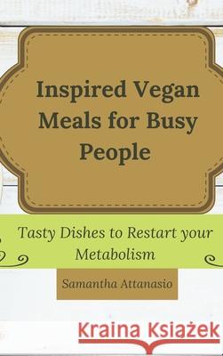 Inspired Vegan Meals for Busy People: Tasty Dishes to Restart your Metabolism Samantha Attanasio 9781802778885 Samantha Attanasio