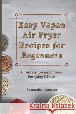 Easy Vegan Air Fryer Recipes for Beginners: Cheap Delicacies for your Everyday Dishes Samantha Attanasio 9781802778892