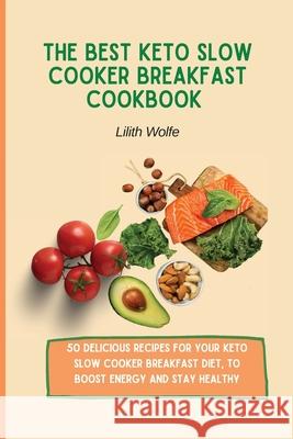 The Best Keto Slow Cooker Breakfast Cookbook: 50 delicious recipes for your Keto Slow Cooker breakfast diet, to boost energy and stay healthy Lilith Wolfe 9781802779790 Lilith Wolfe