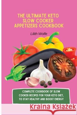 The Ultimate Keto Slow Cooker Appetizers Cookbook: Complete Cookbook of Slow Cooker Recipes for your Keto Diet, to stay healthy and boost energy Lilith Wolfe 9781802779837