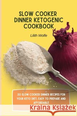 Slow Cooker Dinner Ketogenic Cookbook: 50 Slow Cooker Dinner Recipes for your Keto Diet; easy to prepare and affordable Lilith Wolfe 9781802779851