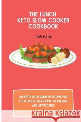 The Lunch Keto Slow Cooker Cookbook: 50 keto slow cooker recipes for your lunch, super easy to prepare and affordable Lilith Wolfe 9781802779899