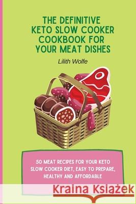 The Definitive Keto Slow Cooker Cookbook for your Meat Dishes: 50 meat recipes for your keto slow cooker diet, easy to prepare, healthy and affordable Lilith Wolfe 9781802779936 Lilith Wolfe